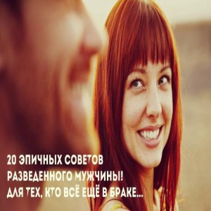 20 советов от разведенного мужчины тем, кто еще в браке. Читайте