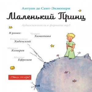 Маленький принц Автор Антуан де Сент_Экзюпери Исполнитель Хаматова, Хабенский, Козырев, Ефремов Описание Сказка-притча Маленький