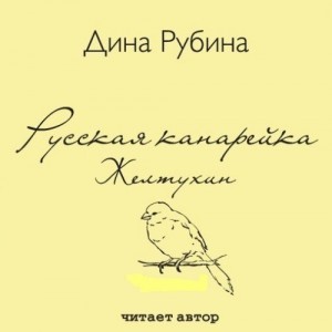 Дина Рубина Русская канарейка. Желтухин Кипучее, неизбывно музыкальное