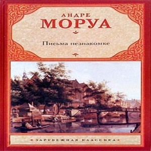 Андре Моруа Письма незнакомке Перед вами - лучшее из творческого наследия Моруа.