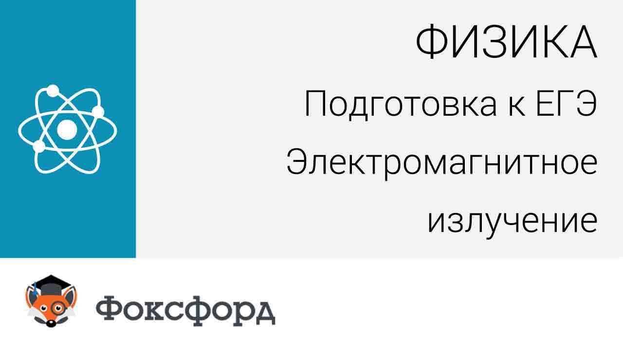 Физика. Подготовка к ЕГЭ. Электромагнитное излучение. Фотоэффект. Центр онлайн-обучения «Фоксфорд»
