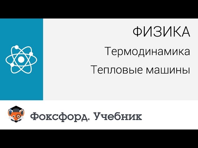 Физика. Термодинамика: Тепловые машины. Центр онлайн-обучения «Фоксфорд»