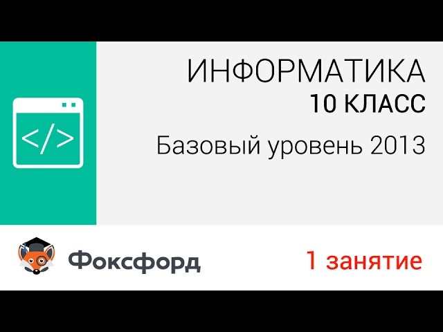 Информатика. 10 класс, 2013. Занятие 1, базовый уровень. Центр онлайн-обучения «Фоксфорд»