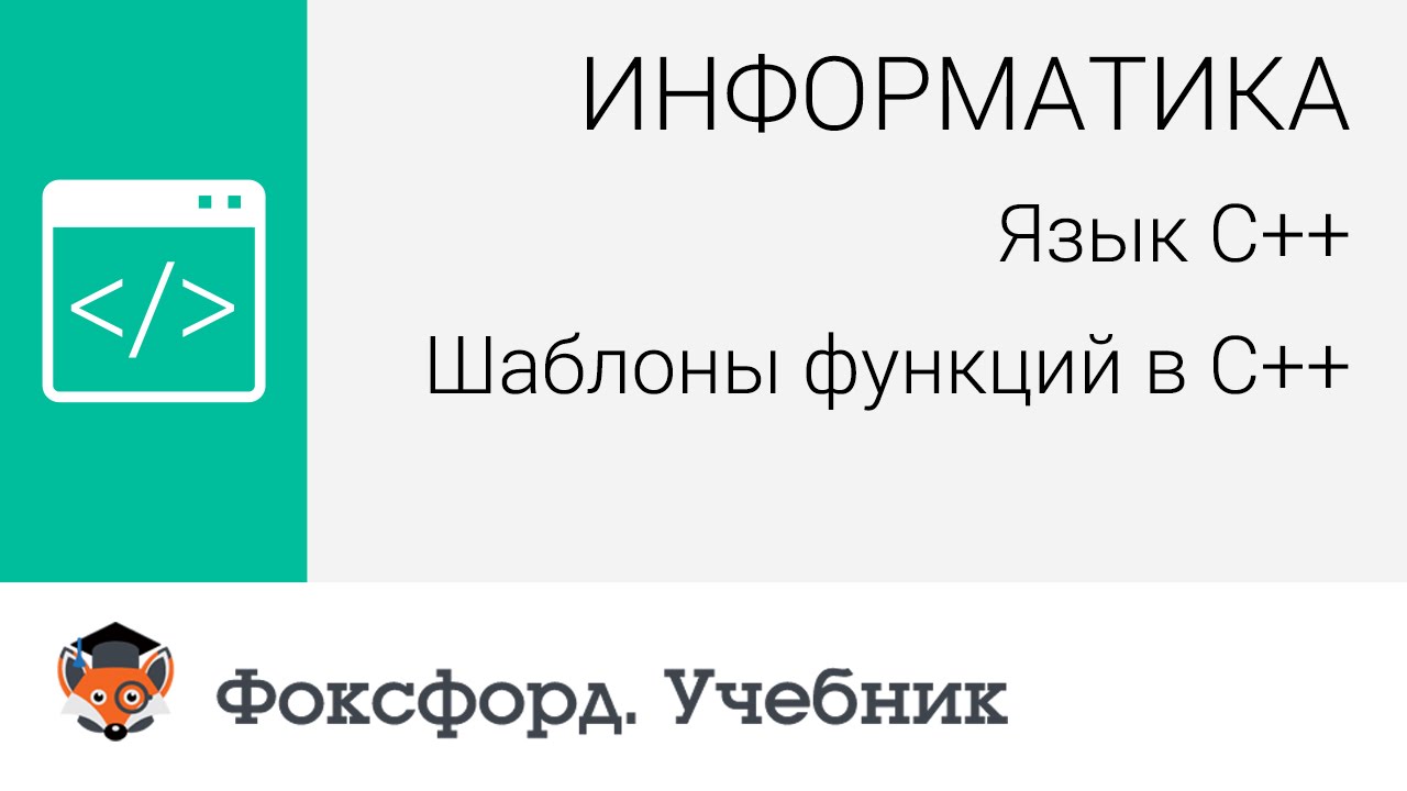 Информатика. Язык С++: Шаблоны функций в С++. Центр онлайн-обучения «Фоксфорд»