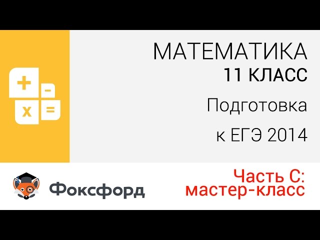 Математика. 11 класс, 2013. Часть С, подготовка к ЕГЭ. Центр онлайн-обучения «Фоксфорд»