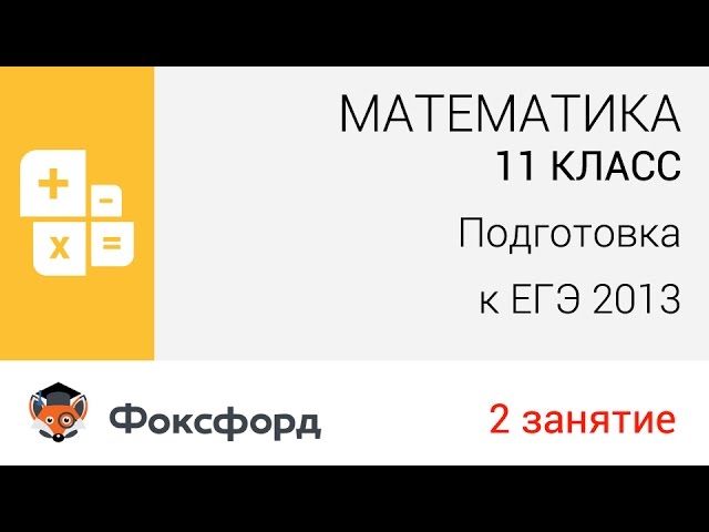Математика. 11 класс, 2013.  Занятие 2, подготовка к ЕГЭ. Центр онлайн-обучения «Фоксфорд»