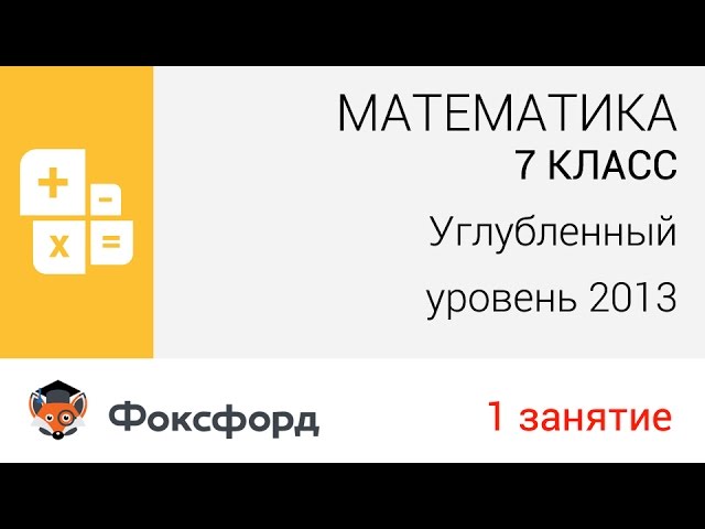 Математика. 7 класс, 2013. Занятие 1, углубленный уровень. Центр онлайн-обучения «Фоксфорд»